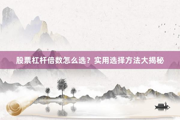 股票杠杆倍数怎么选？实用选择方法大揭秘