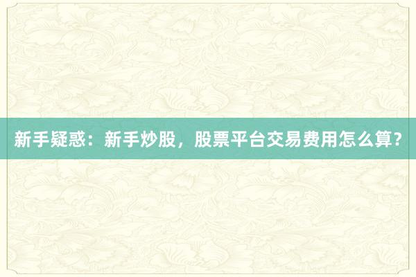 新手疑惑：新手炒股，股票平台交易费用怎么算？