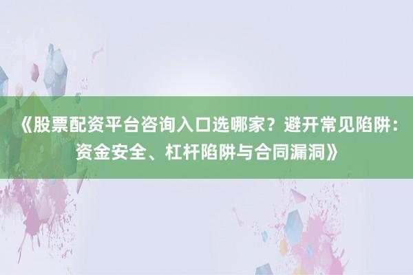 《股票配资平台咨询入口选哪家？避开常见陷阱：资金安全、杠杆陷阱与合同漏洞》