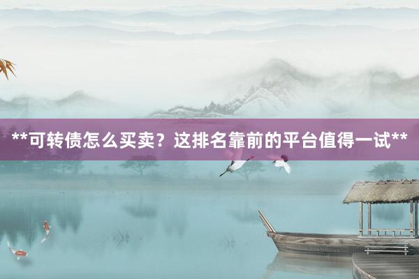 **可转债怎么买卖？这排名靠前的平台值得一试**