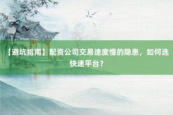 【避坑指南】配资公司交易速度慢的隐患，如何选快速平台？