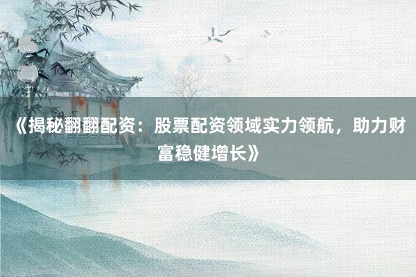 《揭秘翻翻配资：股票配资领域实力领航，助力财富稳健增长》