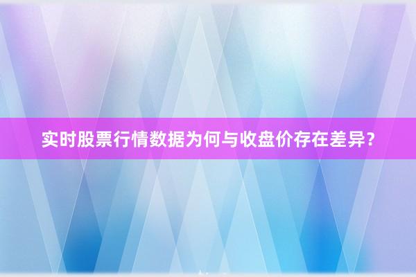 实时股票行情数据为何与收盘价存在差异？