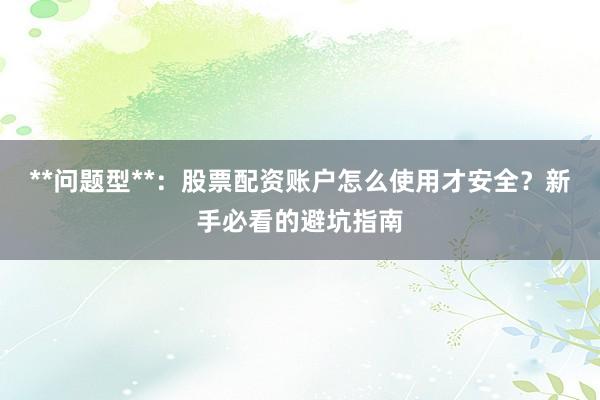 **问题型**：股票配资账户怎么使用才安全？新手必看的避坑指南