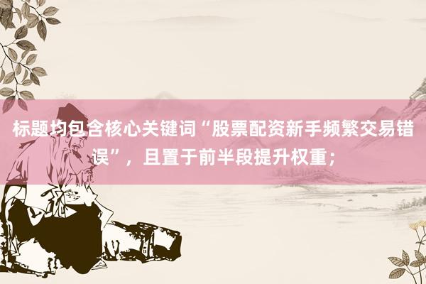 标题均包含核心关键词“股票配资新手频繁交易错误”，且置于前半段提升权重；