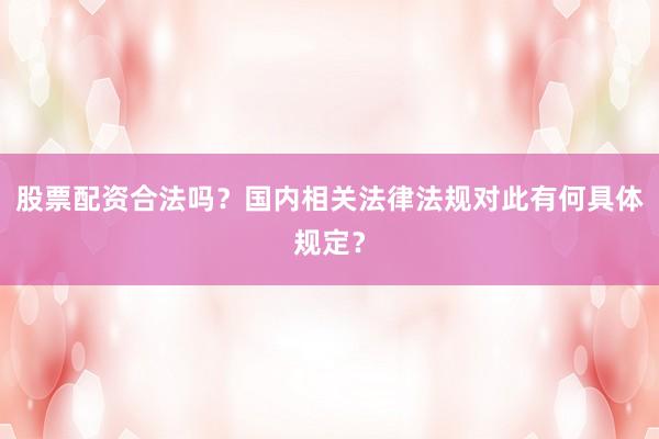 股票配资合法吗？国内相关法律法规对此有何具体规定？