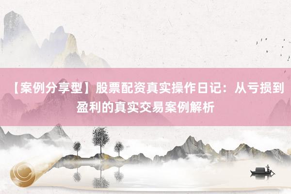 【案例分享型】股票配资真实操作日记：从亏损到盈利的真实交易案例解析
