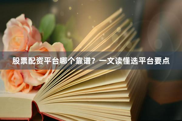股票配资平台哪个靠谱？一文读懂选平台要点