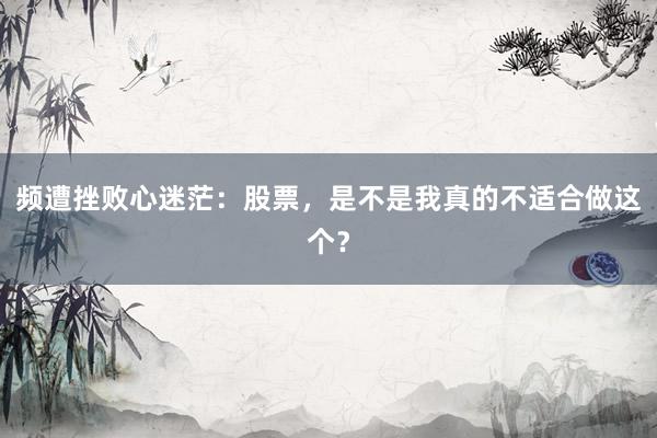 频遭挫败心迷茫：股票，是不是我真的不适合做这个？