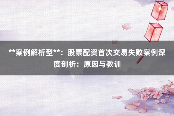 **案例解析型**：股票配资首次交易失败案例深度剖析：原因与教训