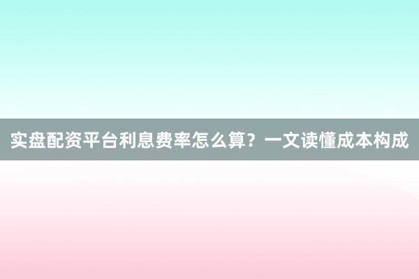 实盘配资平台利息费率怎么算？一文读懂成本构成