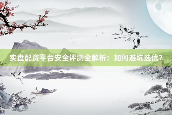 实盘配资平台安全评测全解析：如何避坑选优？