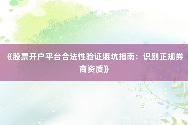 《股票开户平台合法性验证避坑指南：识别正规券商资质》