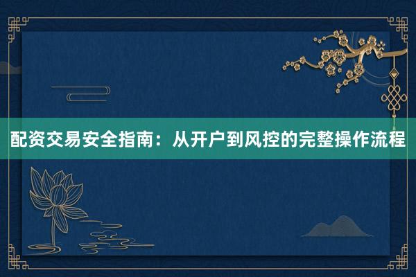 配资交易安全指南：从开户到风控的完整操作流程