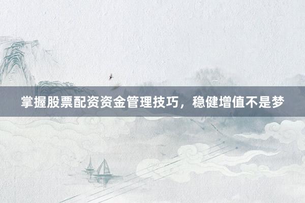 掌握股票配资资金管理技巧，稳健增值不是梦