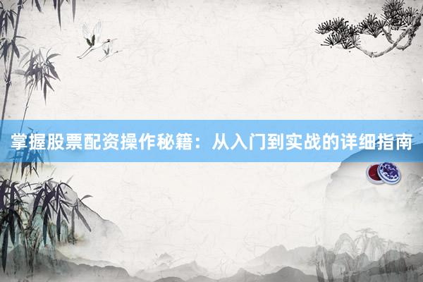 掌握股票配资操作秘籍：从入门到实战的详细指南