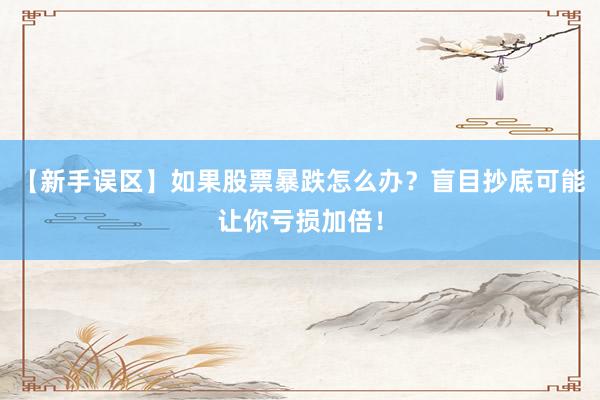 【新手误区】如果股票暴跌怎么办？盲目抄底可能让你亏损加倍！