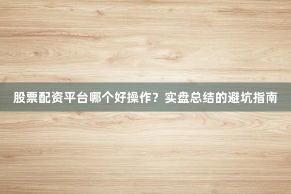 股票配资平台哪个好操作？实盘总结的避坑指南