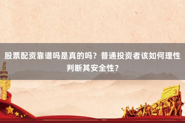 股票配资靠谱吗是真的吗？普通投资者该如何理性判断其安全性？