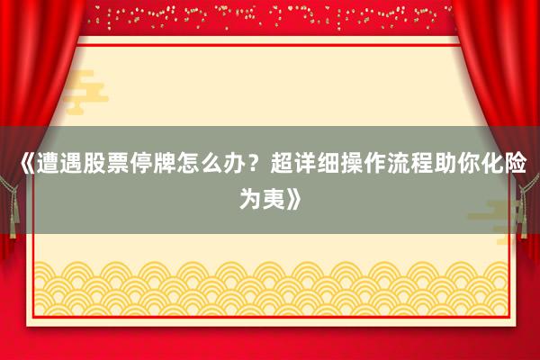 《遭遇股票停牌怎么办？超详细操作流程助你化险为夷》