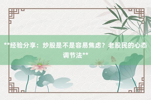 **经验分享：炒股是不是容易焦虑？老股民的心态调节法**