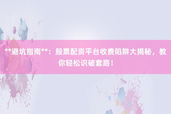 **避坑指南**：股票配资平台收费陷阱大揭秘，教你轻松识破套路！