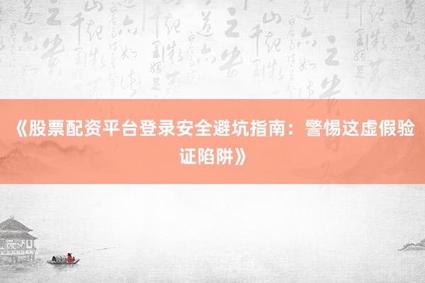 《股票配资平台登录安全避坑指南：警惕这虚假验证陷阱》