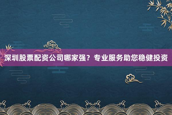 深圳股票配资公司哪家强？专业服务助您稳健投资