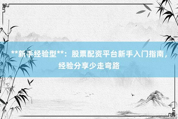 **新手经验型**：股票配资平台新手入门指南，经验分享少走弯路