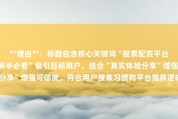 **理由**：标题包含核心关键词“股票配资平台哪个好利息低”，且以“新手必看”吸引目标用户，结合“真实体验分享”增强可信度，符合用户搜索习惯和平台推荐逻辑，易获得点击。