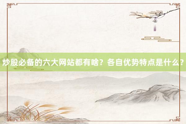 炒股必备的六大网站都有啥？各自优势特点是什么？