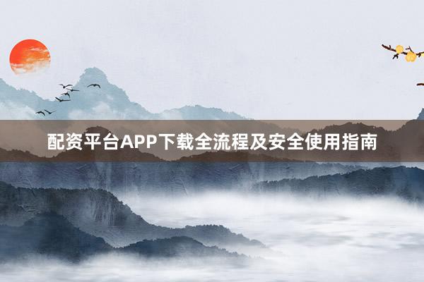 配资平台APP下载全流程及安全使用指南