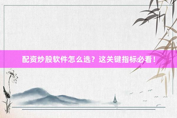 配资炒股软件怎么选？这关键指标必看！