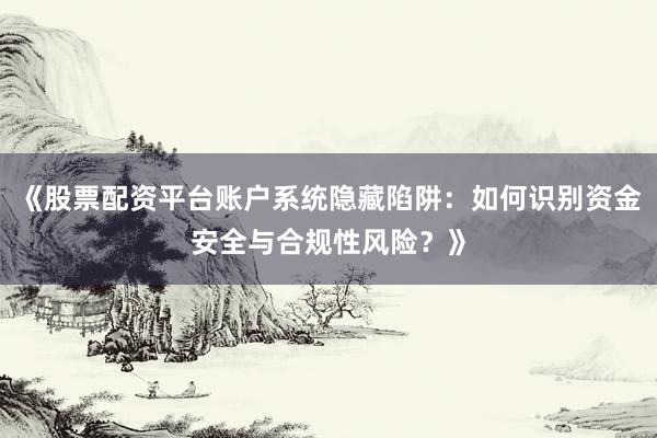 《股票配资平台账户系统隐藏陷阱：如何识别资金安全与合规性风险？》