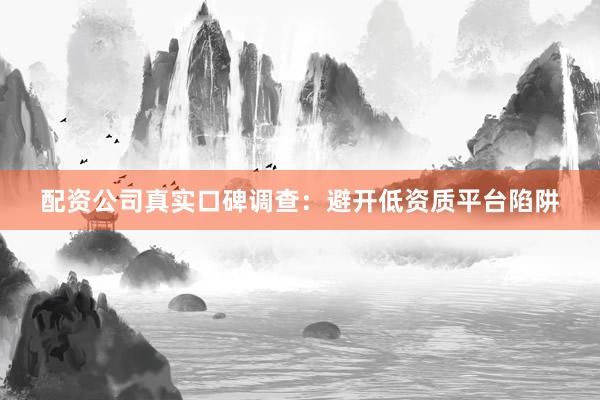 配资公司真实口碑调查：避开低资质平台陷阱