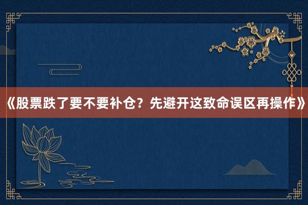 《股票跌了要不要补仓？先避开这致命误区再操作》
