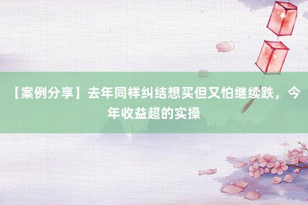 【案例分享】去年同样纠结想买但又怕继续跌，今年收益超的实操